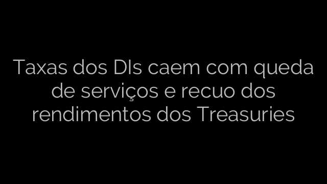 ​Taxas dos DIs caem com queda de serviços e recuo dos rendimentos dos Treasuries 